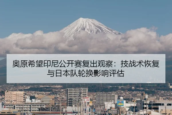 奥原希望印尼公开赛复出观察：技战术恢复与日本队轮换影响评估