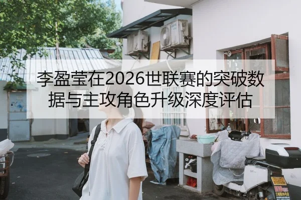 李盈莹在2026世联赛的突破数据与主攻角色升级深度评估