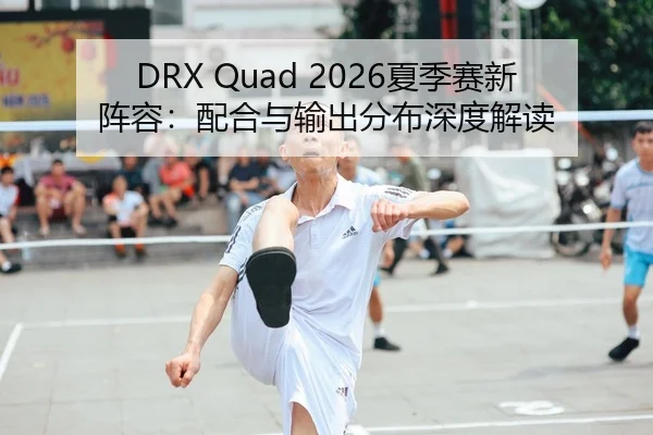 DRX Quad 2026夏季赛新阵容：配合与输出分布深度解读