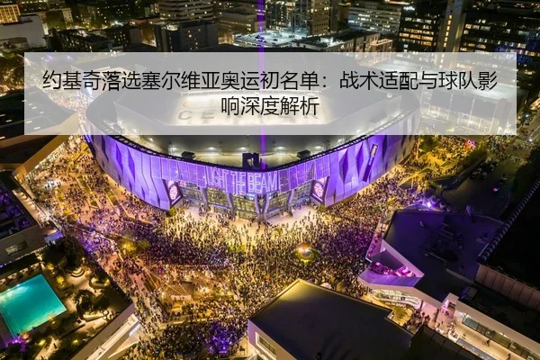 约基奇落选塞尔维亚奥运初名单：战术适配与球队影响深度解析
